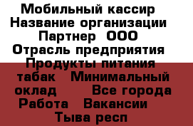 Мобильный кассир › Название организации ­ Партнер, ООО › Отрасль предприятия ­ Продукты питания, табак › Минимальный оклад ­ 1 - Все города Работа » Вакансии   . Тыва респ.